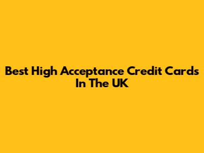 Best High Acceptance Credit Cards In The UK