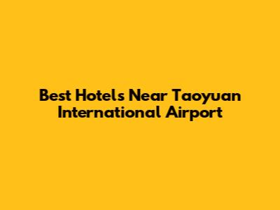 Best Hotels Near Taoyuan International Airport