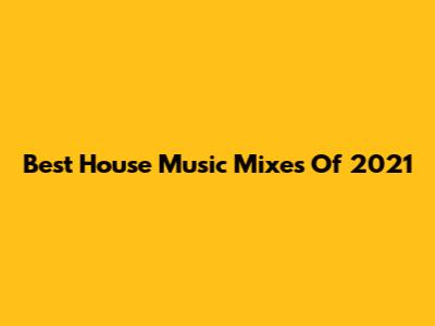 Best House Music Mixes Of 2021