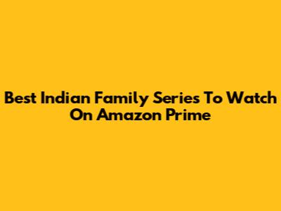 Best Indian Family Series To Watch On Amazon Prime