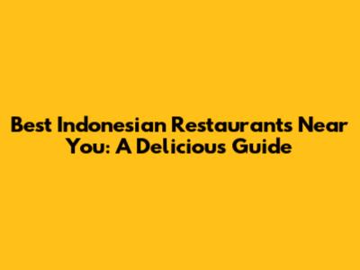 Best Indonesian Restaurants Near You: A Delicious Guide