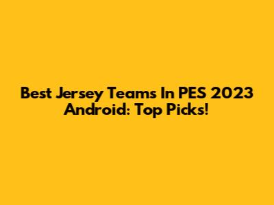 Best Jersey Teams In PES 2023 Android: Top Picks!