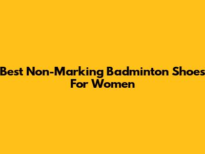 Best Non-Marking Badminton Shoes For Women