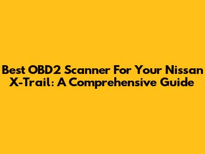 Best OBD2 Scanner For Your Nissan X-Trail: A Comprehensive Guide