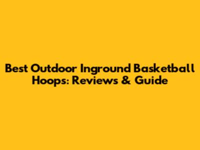 Best Outdoor Inground Basketball Hoops: Reviews & Guide