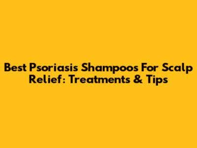 Best Psoriasis Shampoos For Scalp Relief: Treatments & Tips