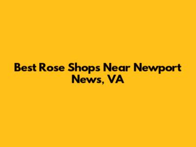 Best Rose Shops Near Newport News, VA