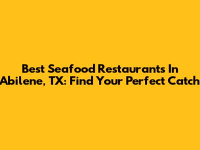 Best Seafood Restaurants In Abilene, TX: Find Your Perfect Catch