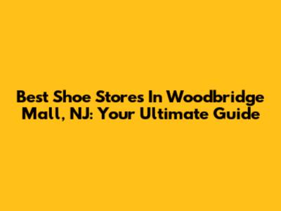 Best Shoe Stores In Woodbridge Mall, NJ: Your Ultimate Guide