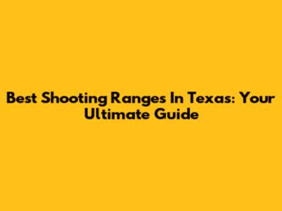 Best Shooting Ranges In Texas: Your Ultimate Guide