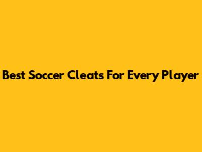Best Soccer Cleats For Every Player