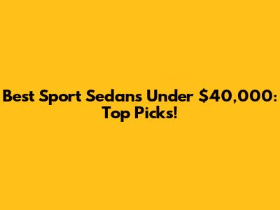 Best Sport Sedans Under $40,000: Top Picks!
