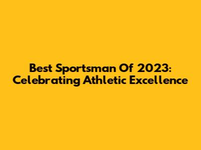 Best Sportsman Of 2023: Celebrating Athletic Excellence