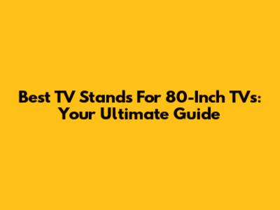 Best TV Stands For 80-Inch TVs: Your Ultimate Guide