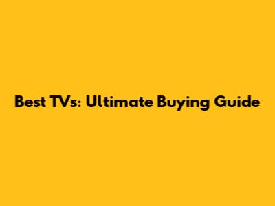 Best TVs: Ultimate Buying Guide