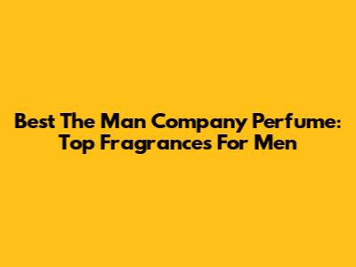 Best The Man Company Perfume: Top Fragrances For Men