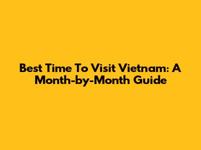 Best Time To Visit Vietnam: A Month-by-Month Guide