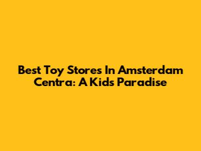 Best Toy Stores In Amsterdam Centra: A Kid's Paradise