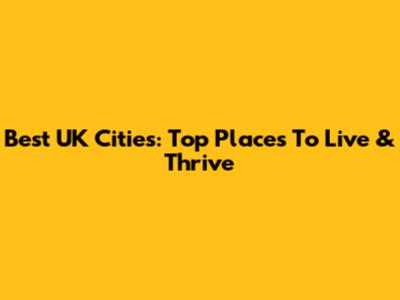 Best UK Cities: Top Places To Live & Thrive