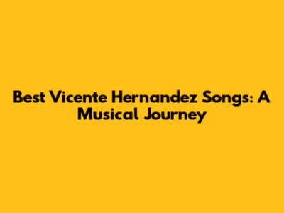 Best Vicente Hernandez Songs: A Musical Journey