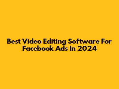 Best Video Editing Software For Facebook Ads In 2024