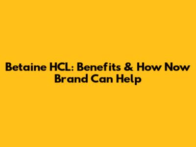 Betaine HCL: Benefits & How Now Brand Can Help