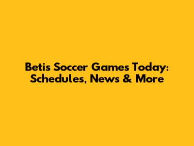 Betis Soccer Games Today: Schedules, News & More
