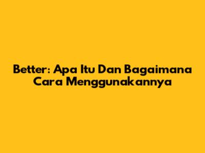 Better: Apa Itu Dan Bagaimana Cara Menggunakannya