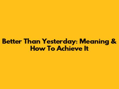 Better Than Yesterday: Meaning & How To Achieve It