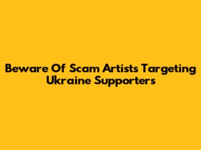 Beware Of Scam Artists Targeting Ukraine Supporters
