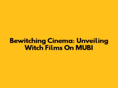 Bewitching Cinema: Unveiling Witch Films On MUBI
