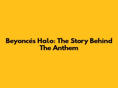 Beyoncé's Halo: The Story Behind The Anthem