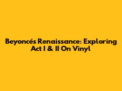 Beyoncé's Renaissance: Exploring Act I & II On Vinyl
