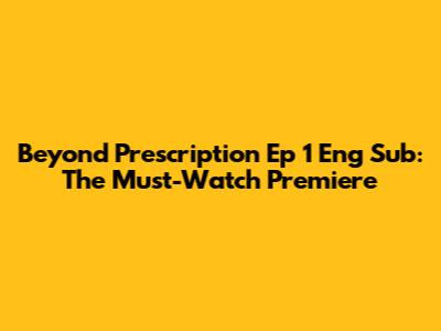 Beyond Prescription Ep 1 Eng Sub: The Must-Watch Premiere