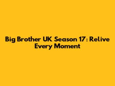 Big Brother UK Season 17: Relive Every Moment
