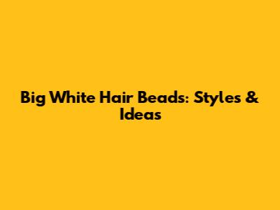 Big White Hair Beads: Styles & Ideas
