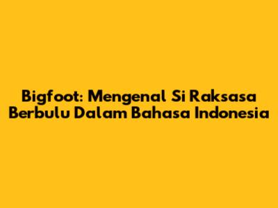 Bigfoot: Mengenal Si Raksasa Berbulu Dalam Bahasa Indonesia