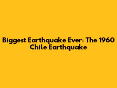 Biggest Earthquake Ever: The 1960 Chile Earthquake