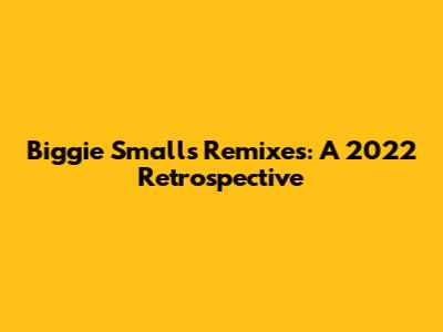 Biggie Smalls' Remixes: A 2022 Retrospective