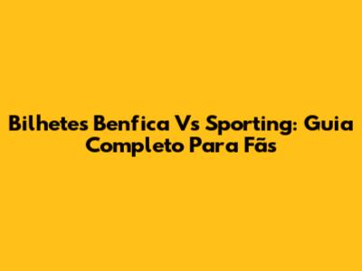 Bilhetes Benfica Vs Sporting: Guia Completo Para Fãs