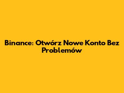 Binance: Otwórz Nowe Konto Bez Problemów