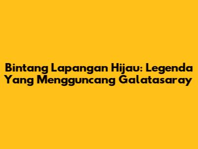 Bintang Lapangan Hijau: Legenda Yang Mengguncang Galatasaray