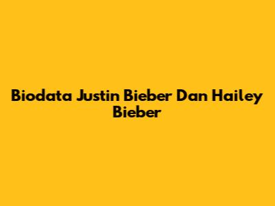 Biodata Justin Bieber Dan Hailey Bieber