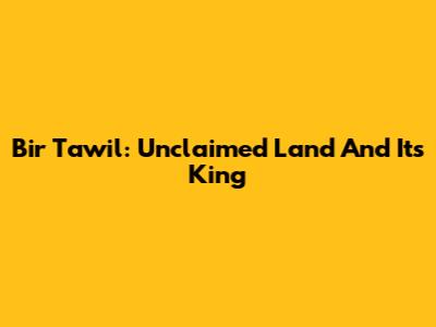 Bir Tawil: Unclaimed Land And Its "King"