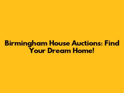 Birmingham House Auctions: Find Your Dream Home!