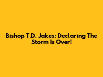 Bishop T.D. Jakes: Declaring The Storm Is Over!