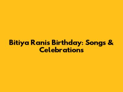 Bitiya Rani's Birthday: Songs & Celebrations