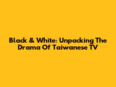 Black & White: Unpacking The Drama Of Taiwanese TV