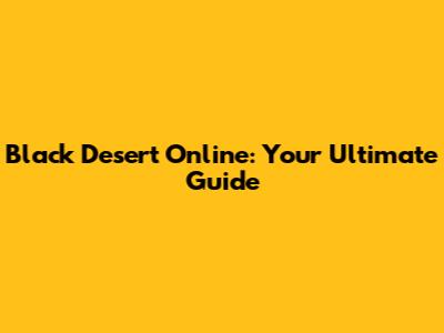 Black Desert Online: Your Ultimate Guide