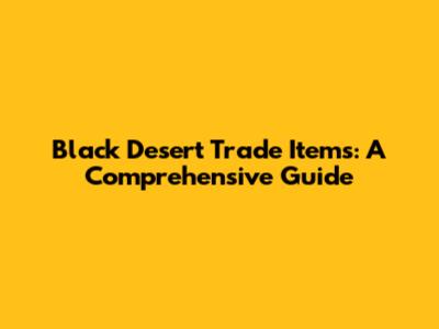 Black Desert Trade Items: A Comprehensive Guide